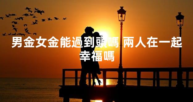 男金女金能過到頭嗎 兩人在一起幸福嗎